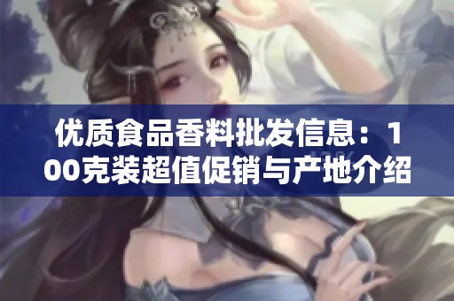 优质食品香料批发信息：100克装超值促销与产地介绍