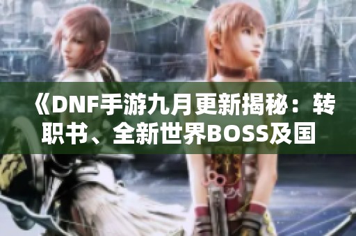 《DNF手游九月更新揭秘：转职书、全新世界BOSS及国庆套装详解》