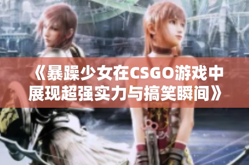 《暴躁少女在CSGO游戏中展现超强实力与搞笑瞬间》