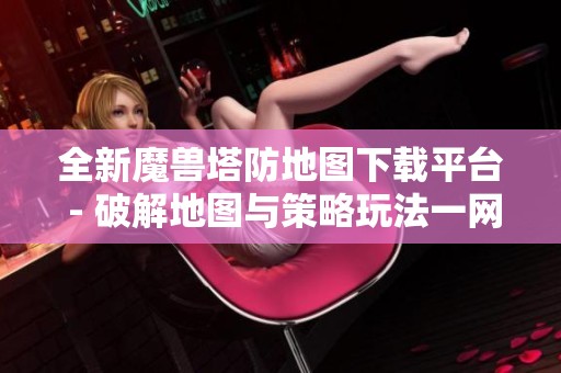 全新魔兽塔防地图下载平台 - 破解地图与策略玩法一网打尽