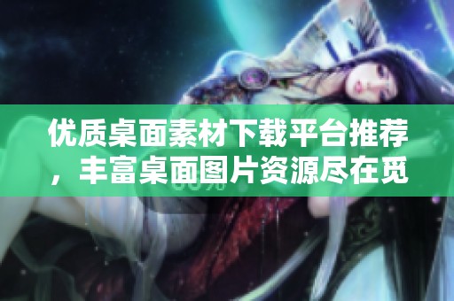 优质桌面素材下载平台推荐，丰富桌面图片资源尽在觅知网