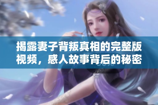 揭露妻子背叛真相的完整版视频，感人故事背后的秘密