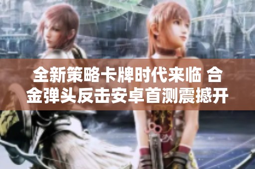 全新策略卡牌时代来临 合金弹头反击安卓首测震撼开启
