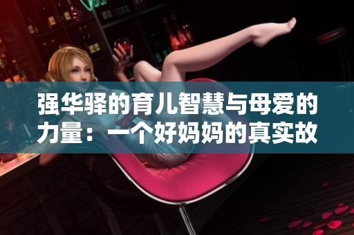 强华驿的育儿智慧与母爱的力量：一个好妈妈的真实故事