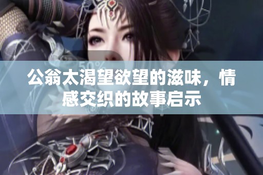 公翁太渴望欲望的滋味，情感交织的故事启示