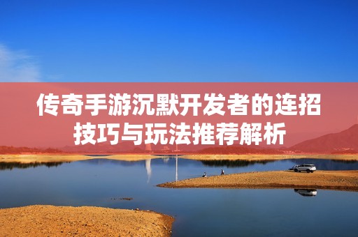 传奇手游沉默开发者的连招技巧与玩法推荐解析