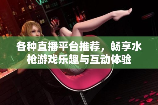各种直播平台推荐，畅享水枪游戏乐趣与互动体验