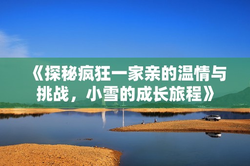 《探秘疯狂一家亲的温情与挑战，小雪的成长旅程》
