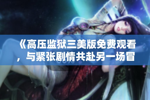 《高压监狱三美版免费观看，与紧张剧情共赴另一场冒险》