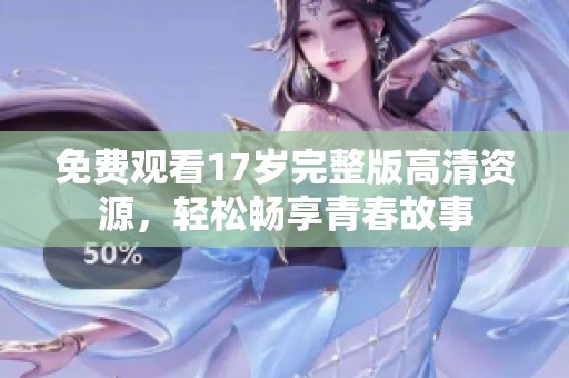 免费观看17岁完整版高清资源，轻松畅享青春故事