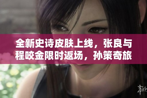 全新史诗皮肤上线，张良与程咬金限时返场，孙策奇旅形象超惊艳
