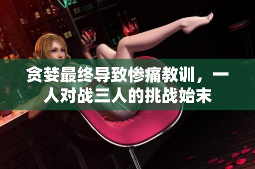 贪婪最终导致惨痛教训，一人对战三人的挑战始末