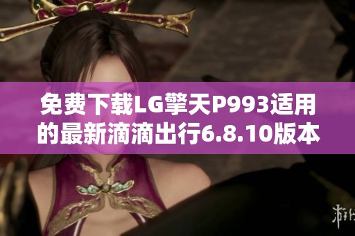 免费下载LG擎天P993适用的最新滴滴出行6.8.10版本