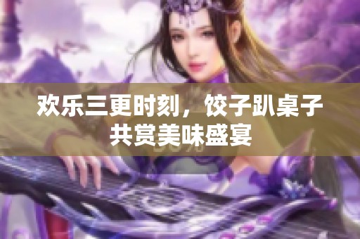 欢乐三更时刻，饺子趴桌子共赏美味盛宴