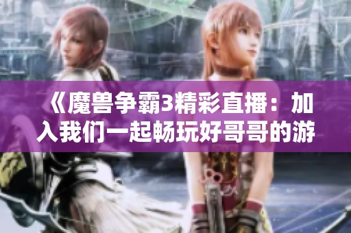 《魔兽争霸3精彩直播：加入我们一起畅玩好哥哥的游戏世界》