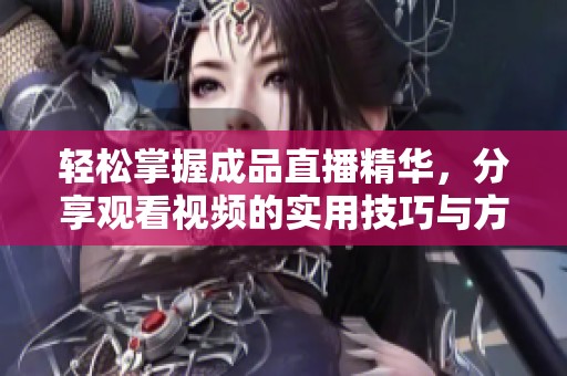 轻松掌握成品直播精华，分享观看视频的实用技巧与方法