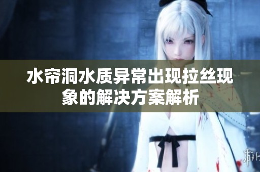 水帘洞水质异常出现拉丝现象的解决方案解析