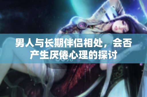 男人与长期伴侣相处，会否产生厌倦心理的探讨