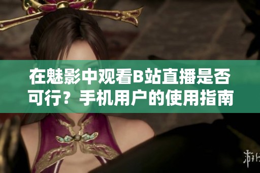 在魅影中观看B站直播是否可行？手机用户的使用指南
