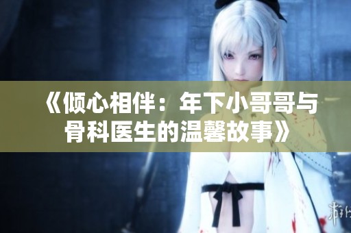 《倾心相伴：年下小哥哥与骨科医生的温馨故事》