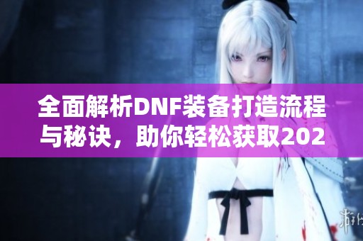全面解析DNF装备打造流程与秘诀，助你轻松获取2020年度最佳装备