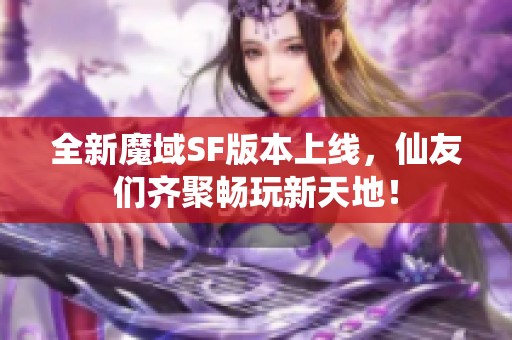 全新魔域SF版本上线，仙友们齐聚畅玩新天地！