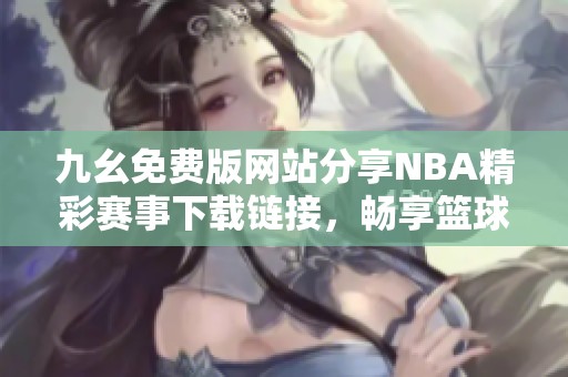 九幺免费版网站分享NBA精彩赛事下载链接，畅享篮球乐趣