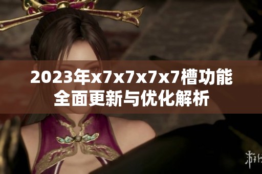 2023年x7x7x7x7槽功能全面更新与优化解析