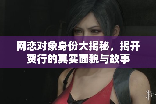 网恋对象身份大揭秘，揭开贺行的真实面貌与故事