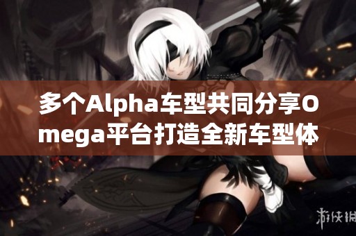 多个Alpha车型共同分享Omega平台打造全新车型体验