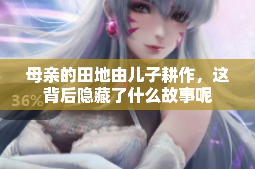 母亲的田地由儿子耕作，这背后隐藏了什么故事呢