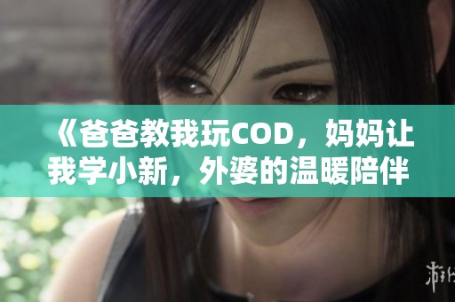 《爸爸教我玩COD，妈妈让我学小新，外婆的温暖陪伴》