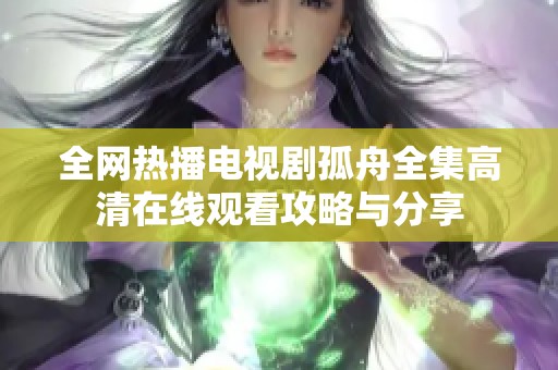 全网热播电视剧孤舟全集高清在线观看攻略与分享
