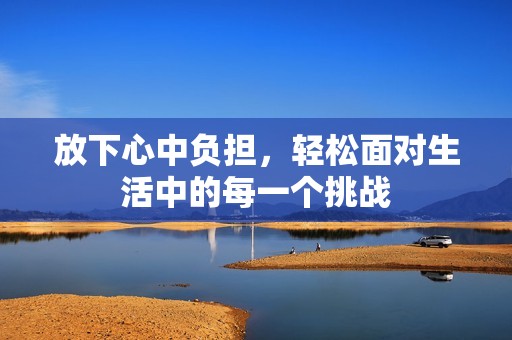 放下心中负担，轻松面对生活中的每一个挑战