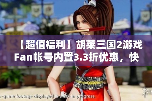 【超值福利】胡莱三国2游戏Fan帐号内置3.3折优惠，快来体验！