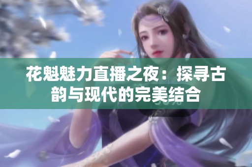 花魁魅力直播之夜：探寻古韵与现代的完美结合