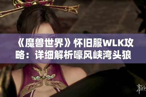 《魔兽世界》怀旧服WLK攻略：详细解析嚎风峡湾头狼任务流程