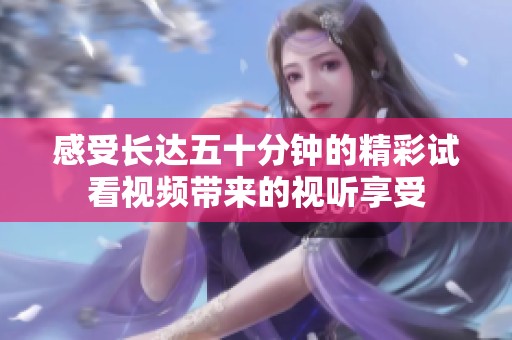 感受长达五十分钟的精彩试看视频带来的视听享受