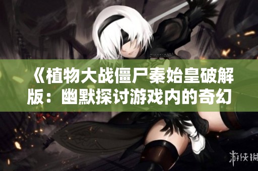《植物大战僵尸秦始皇破解版：幽默探讨游戏内的奇幻变化与策略》