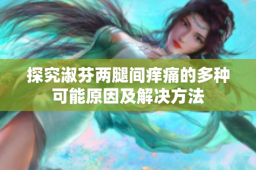 探究淑芬两腿间痒痛的多种可能原因及解决方法