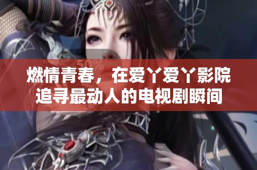 燃情青春，在爱丫爱丫影院追寻最动人的电视剧瞬间