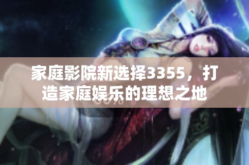 家庭影院新选择3355，打造家庭娱乐的理想之地