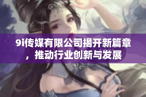 9i传媒有限公司揭开新篇章，推动行业创新与发展