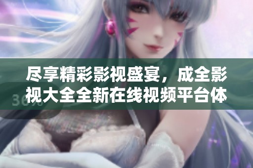 尽享精彩影视盛宴，成全影视大全全新在线视频平台体验