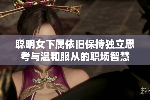 聪明女下属依旧保持独立思考与温和服从的职场智慧