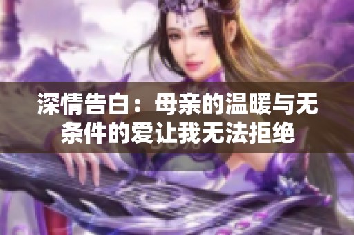 深情告白：母亲的温暖与无条件的爱让我无法拒绝