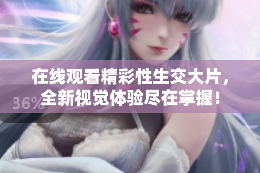 在线观看精彩性生交大片，全新视觉体验尽在掌握！