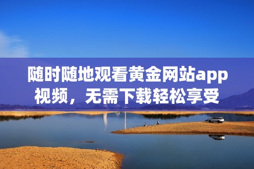 随时随地观看黄金网站app视频，无需下载轻松享受