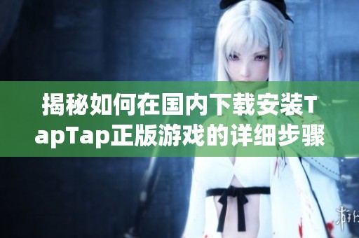 揭秘如何在国内下载安装TapTap正版游戏的详细步骤