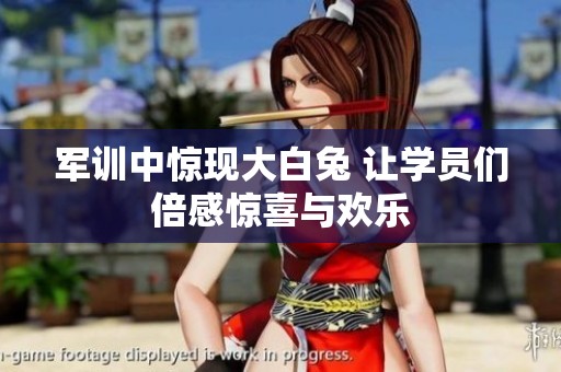 军训中惊现大白兔 让学员们倍感惊喜与欢乐